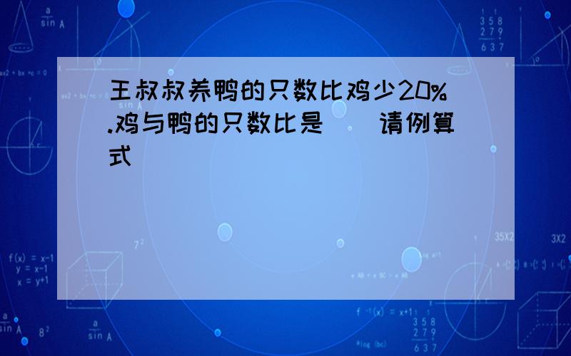 王叔叔养鸭的只数比鸡少20%.鸡与鸭的只数比是()请例算式