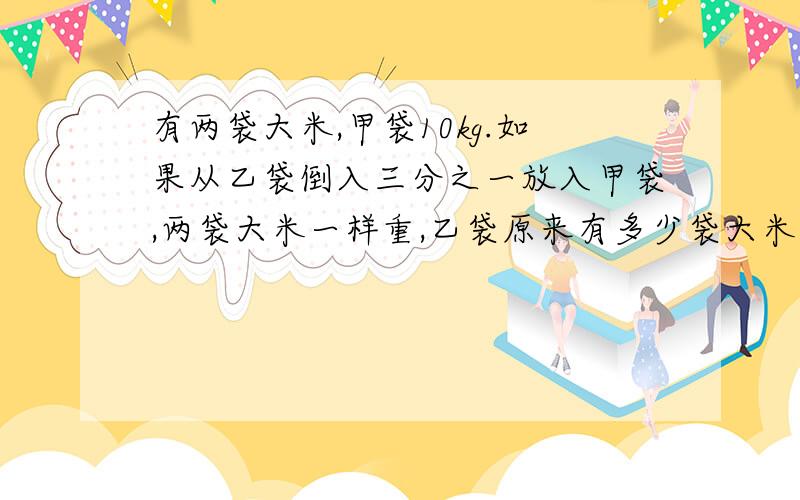 有两袋大米,甲袋10kg.如果从乙袋倒入三分之一放入甲袋,两袋大米一样重,乙袋原来有多少袋大米?