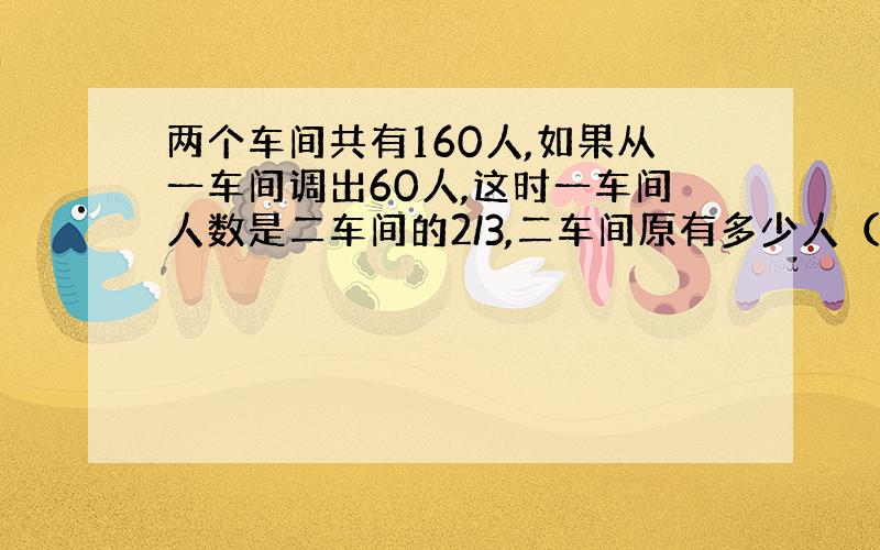 两个车间共有160人,如果从一车间调出60人,这时一车间人数是二车间的2/3,二车间原有多少人（小学六年级不要太深奥）