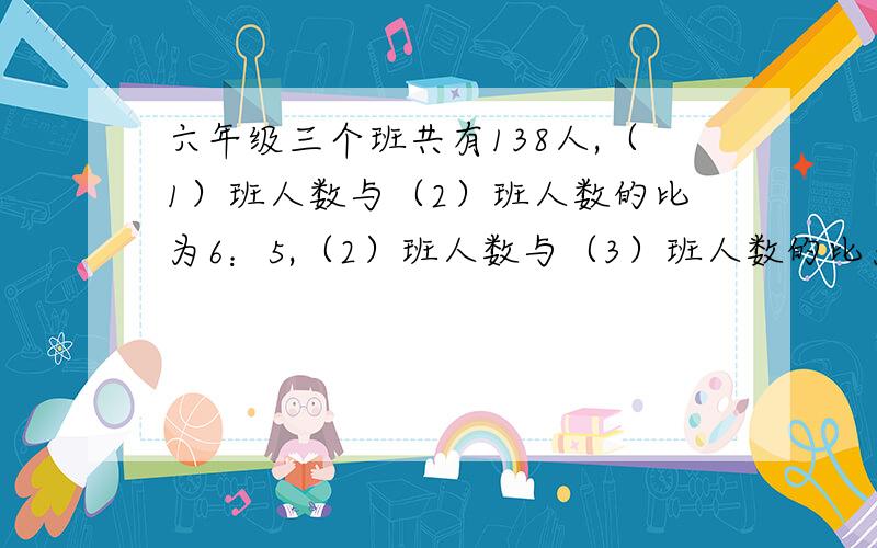 六年级三个班共有138人,（1）班人数与（2）班人数的比为6：5,（2）班人数与（3）班人数的比为4：5.