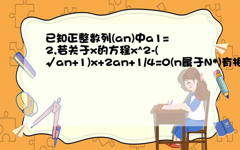 已知正整数列(an)中a1=2,若关于x的方程x^2-(√an+1)x+2an+1/4=0(n属于N*)有相等的实根.