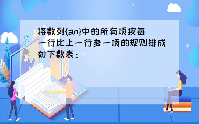 将数列{an}中的所有项按每一行比上一行多一项的规则排成如下数表：