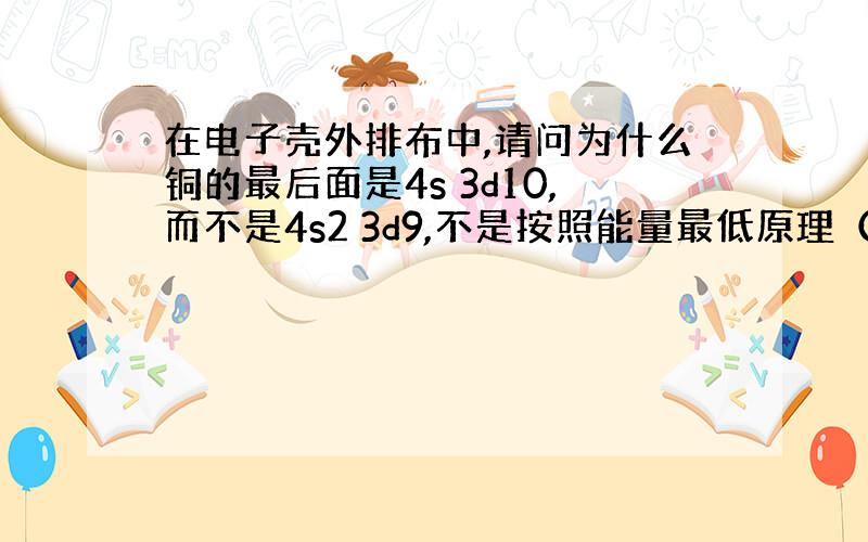 在电子壳外排布中,请问为什么铜的最后面是4s 3d10,而不是4s2 3d9,不是按照能量最低原理（n+0.