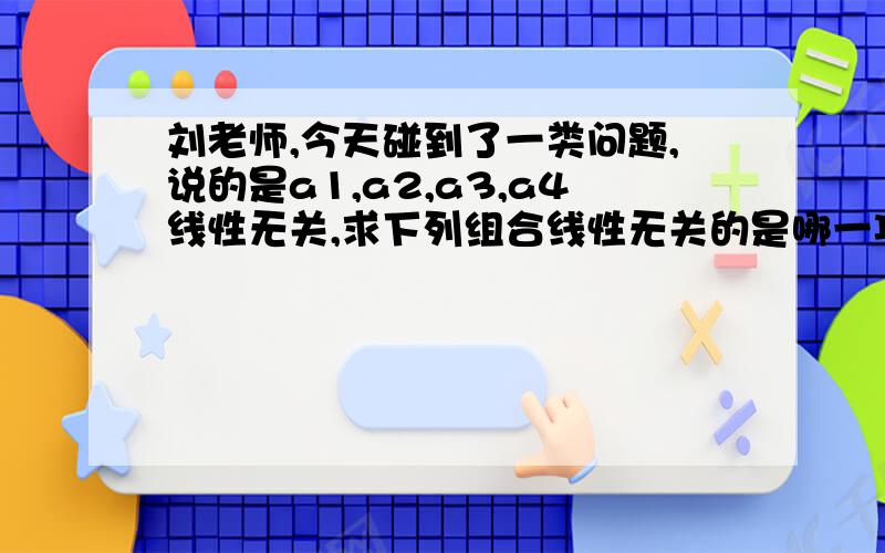 刘老师,今天碰到了一类问题,说的是a1,a2,a3,a4线性无关,求下列组合线性无关的是哪一项,