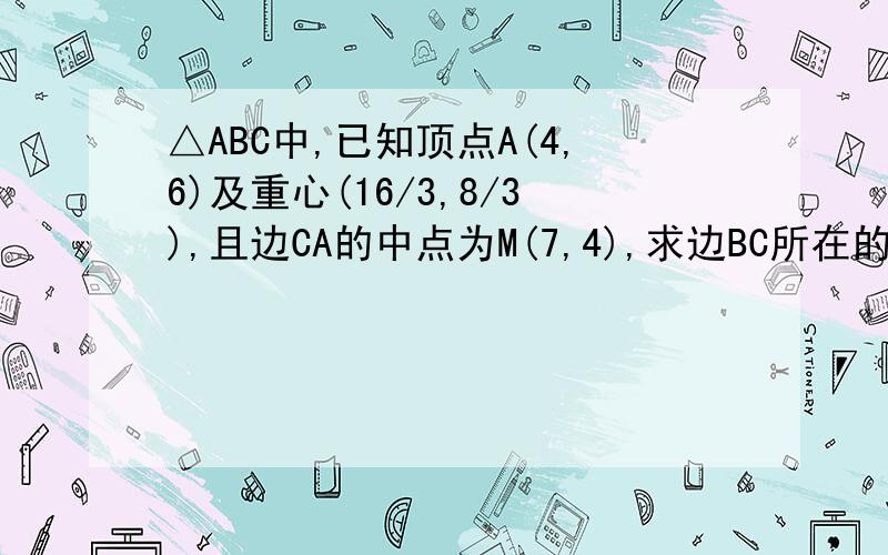 △ABC中,已知顶点A(4,6)及重心(16/3,8/3),且边CA的中点为M(7,4),求边BC所在的直线