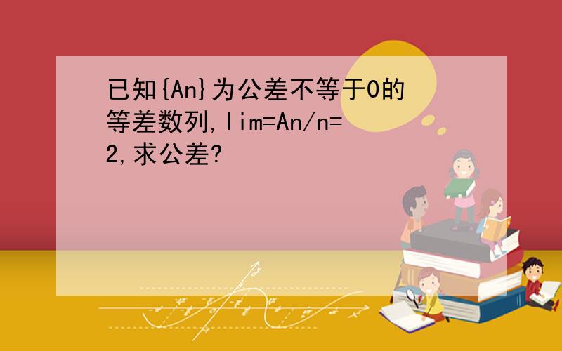 已知{An}为公差不等于0的等差数列,lim=An/n=2,求公差?