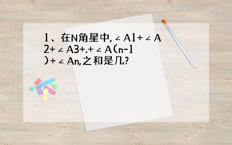 1、在N角星中,∠A1+∠A2+∠A3+.+∠A(n-1)+∠An,之和是几?