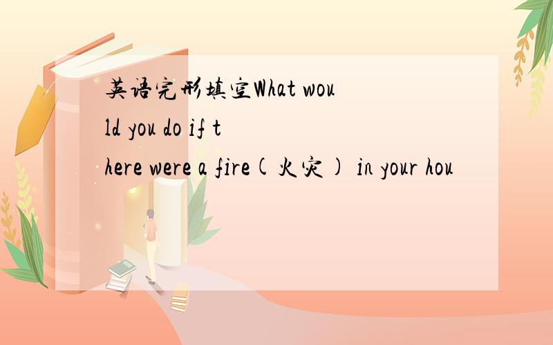 英语完形填空What would you do if there were a fire(火灾) in your hou