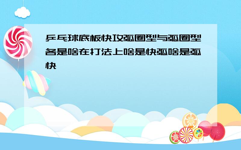 乒乓球底板快攻弧圈型与弧圈型各是啥在打法上啥是快弧啥是弧快