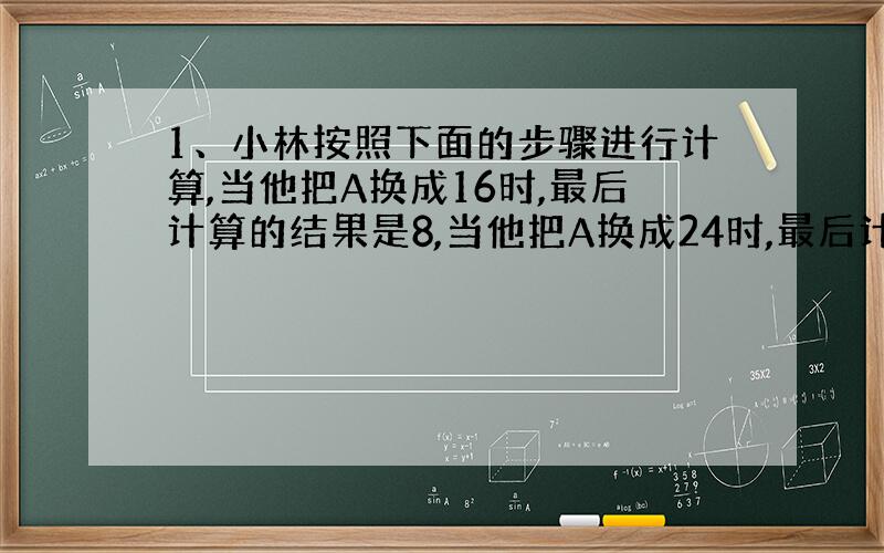 1、小林按照下面的步骤进行计算,当他把A换成16时,最后计算的结果是8,当他把A换成24时,最后计算结果应该是（ ）