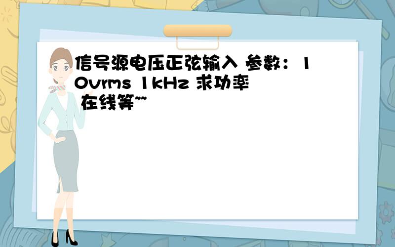 信号源电压正弦输入 参数：10vrms 1kHz 求功率 在线等~~