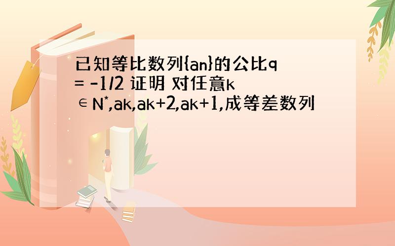 已知等比数列{an}的公比q= -1/2 证明 对任意k∈N*,ak,ak+2,ak+1,成等差数列