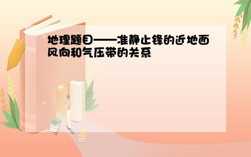 地理题目——准静止锋的近地面风向和气压带的关系