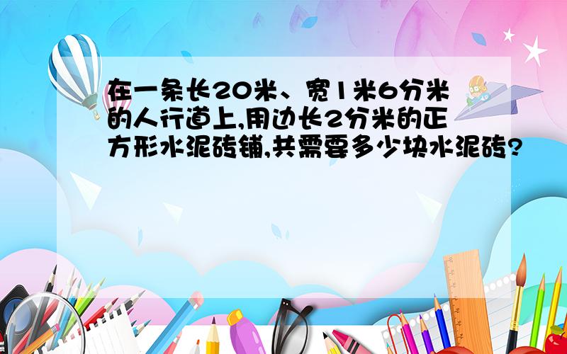 在一条长20米、宽1米6分米的人行道上,用边长2分米的正方形水泥砖铺,共需要多少块水泥砖?