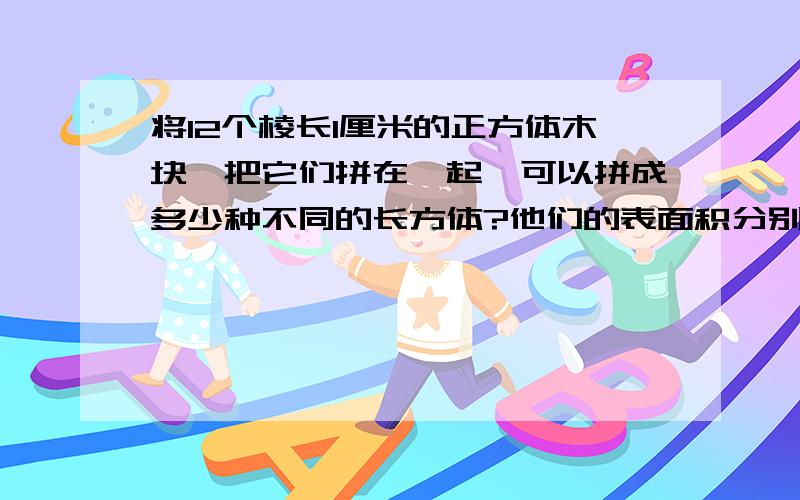 将12个棱长1厘米的正方体木块,把它们拼在一起,可以拼成多少种不同的长方体?他们的表面积分别是多少?