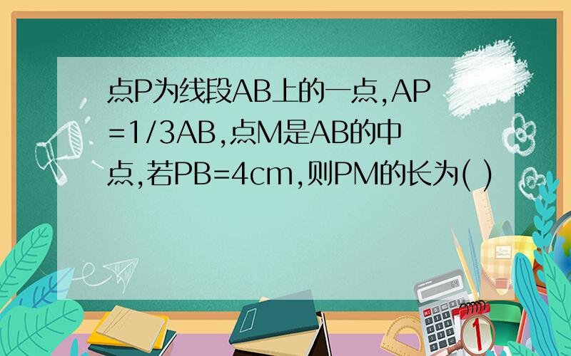 点P为线段AB上的一点,AP=1/3AB,点M是AB的中点,若PB=4cm,则PM的长为( )