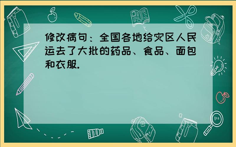 修改病句：全国各地给灾区人民运去了大批的药品、食品、面包和衣服.