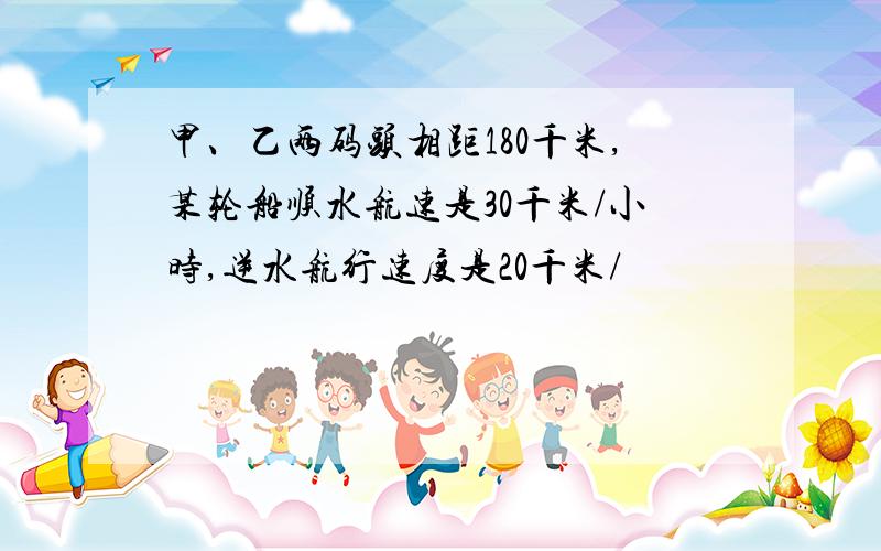 甲、乙两码头相距180千米,某轮船顺水航速是30千米/小时,逆水航行速度是20千米/