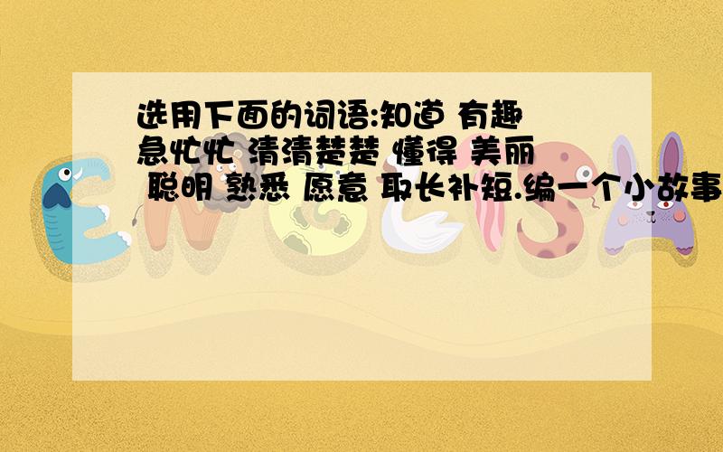 选用下面的词语:知道 有趣 急忙忙 清清楚楚 懂得 美丽 聪明 熟悉 愿意 取长补短.编一个小故事