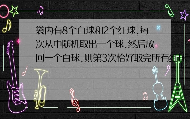 袋内有8个白球和2个红球,每次从中随机取出一个球,然后放回一个白球,则第3次恰好取完所有红球