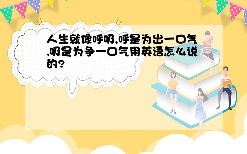 人生就像呼吸,呼是为出一口气,吸是为争一口气用英语怎么说的?