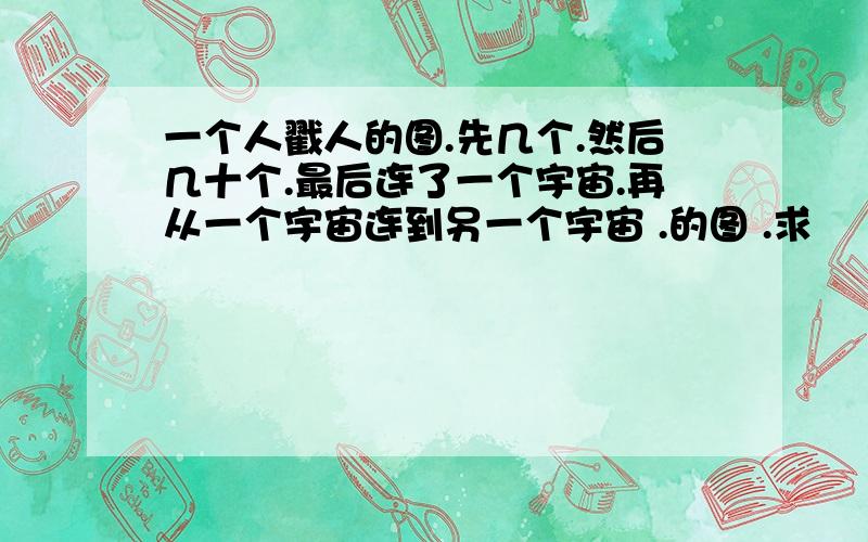 一个人戳人的图.先几个.然后几十个.最后连了一个宇宙.再从一个宇宙连到另一个宇宙 .的图 .求