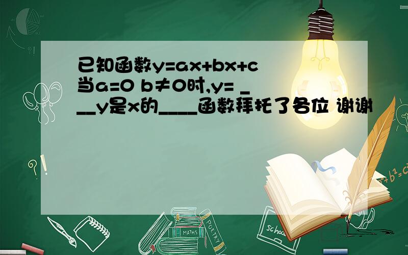 已知函数y=ax+bx+c 当a=0 b≠0时,y= ___y是x的____函数拜托了各位 谢谢