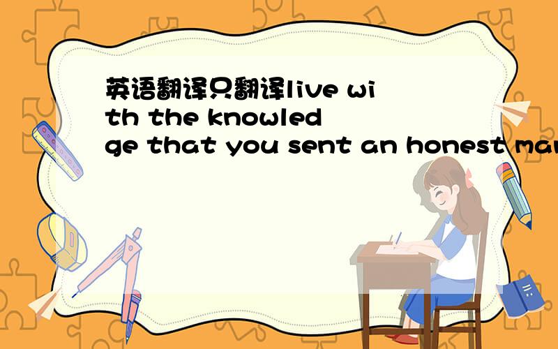 英语翻译只翻译live with the knowledge that you sent an honest man t