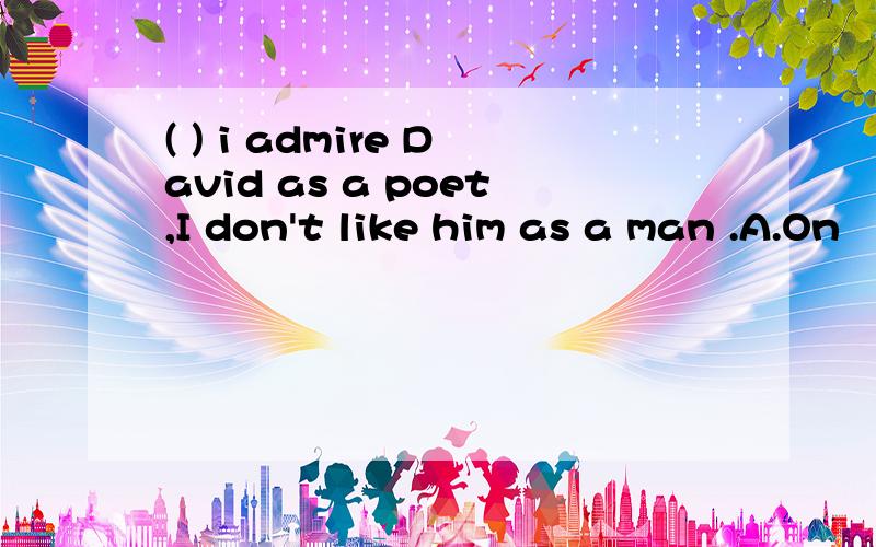 ( ) i admire David as a poet,I don't like him as a man .A.On