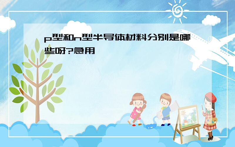 p型和n型半导体材料分别是哪些呀?急用,