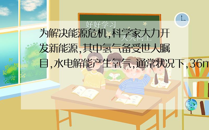 为解决能源危机,科学家大力开发新能源,其中氢气备受世人瞩目,水电解能产生氧气,通常状况下,36ml水能分解得到多少个氢分