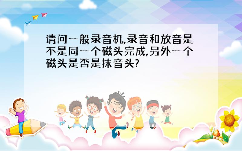 请问一般录音机,录音和放音是不是同一个磁头完成,另外一个磁头是否是抹音头?