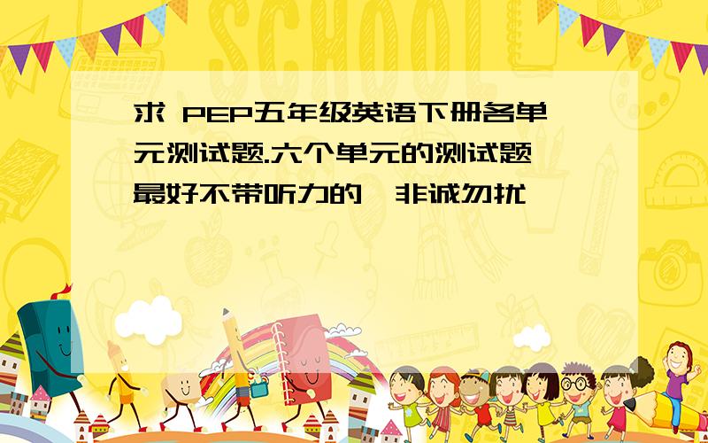 求 PEP五年级英语下册各单元测试题.六个单元的测试题,最好不带听力的,非诚勿扰,