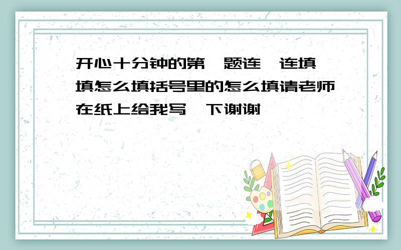 开心十分钟的第一题连一连填一填怎么填括号里的怎么填请老师在纸上给我写一下谢谢