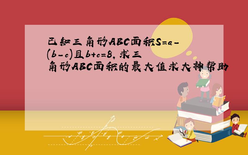 已知三角形ABC面积S=a-(b-c)且b+c=8,求三角形ABC面积的最大值求大神帮助