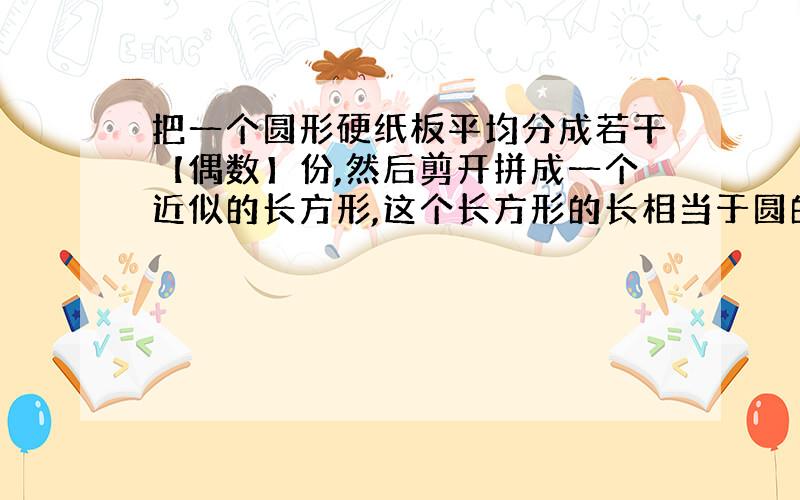 把一个圆形硬纸板平均分成若干【偶数】份,然后剪开拼成一个近似的长方形,这个长方形的长相当于圆的周长