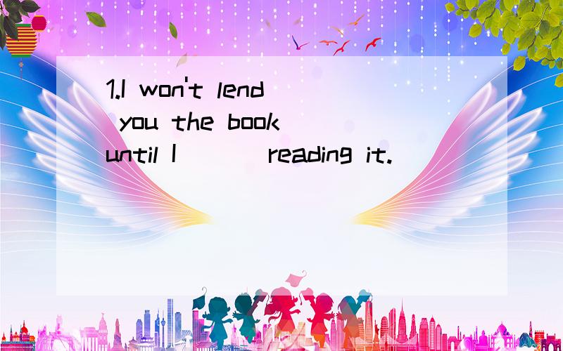 1.I won't lend you the book until I ( ) reading it.