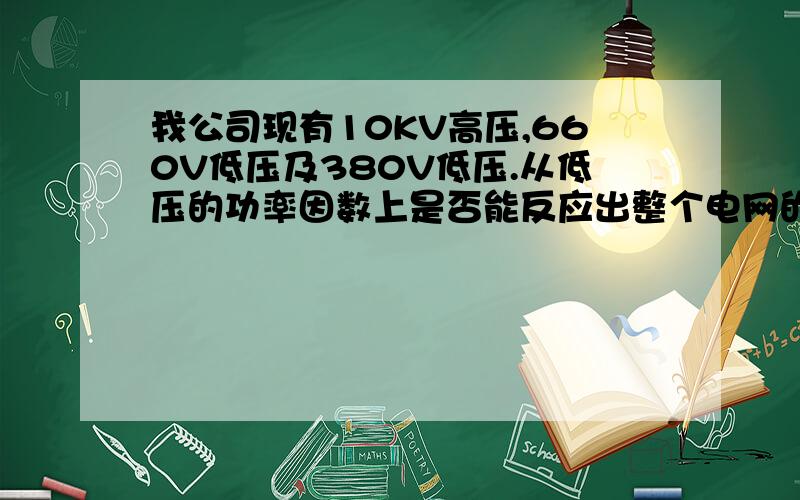 我公司现有10KV高压,660V低压及380V低压.从低压的功率因数上是否能反应出整个电网的功率因数