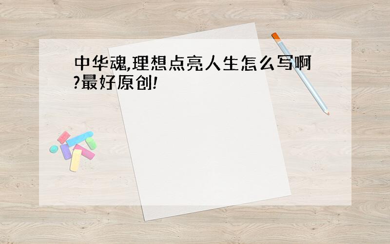 中华魂,理想点亮人生怎么写啊?最好原创!