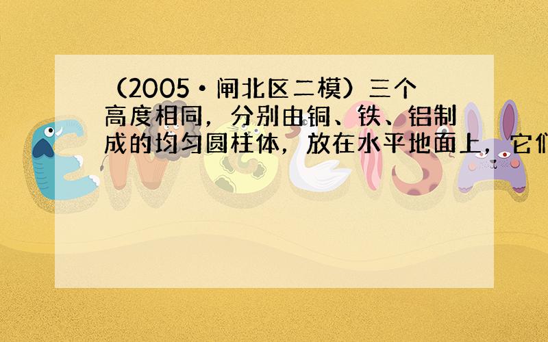 （2005•闸北区二模）三个高度相同，分别由铜、铁、铝制成的均匀圆柱体，放在水平地面上，它们对水平地面压强最大的是（已知