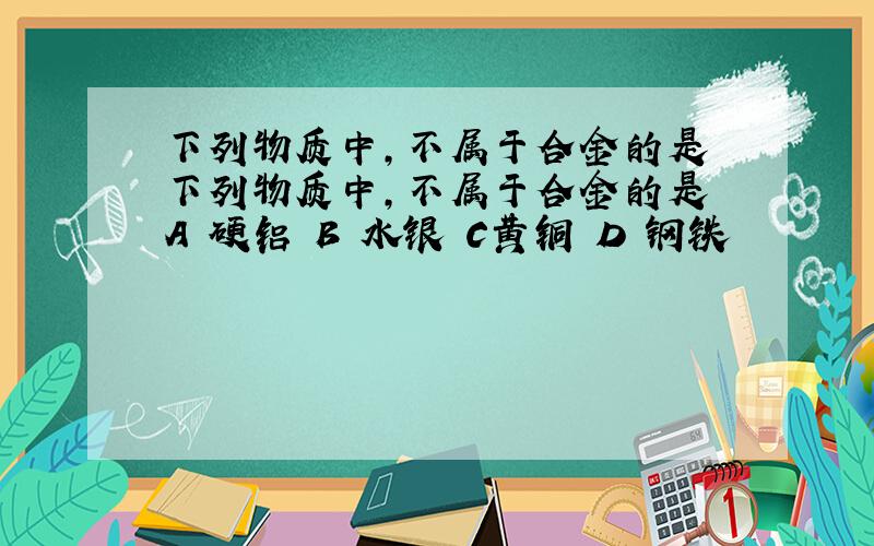 下列物质中,不属于合金的是 下列物质中,不属于合金的是 A 硬铝 B 水银 C黄铜 D 钢铁