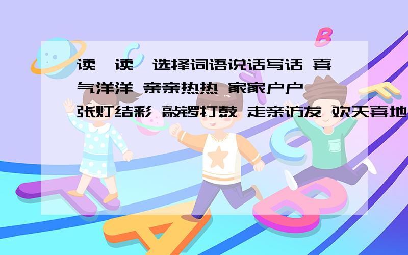 读一读,选择词语说话写话 喜气洋洋 亲亲热热 家家户户 张灯结彩 敲锣打鼓 走亲访友 欢天喜地