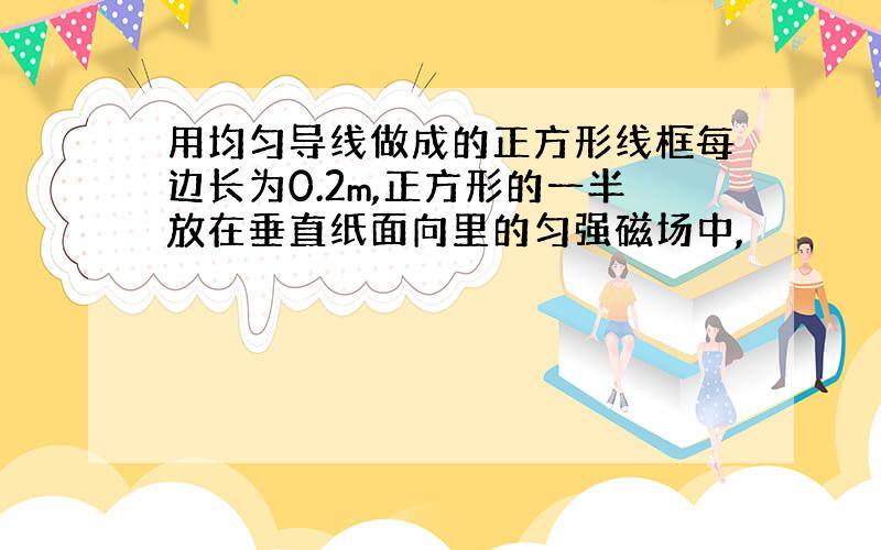 用均匀导线做成的正方形线框每边长为0.2m,正方形的一半放在垂直纸面向里的匀强磁场中,