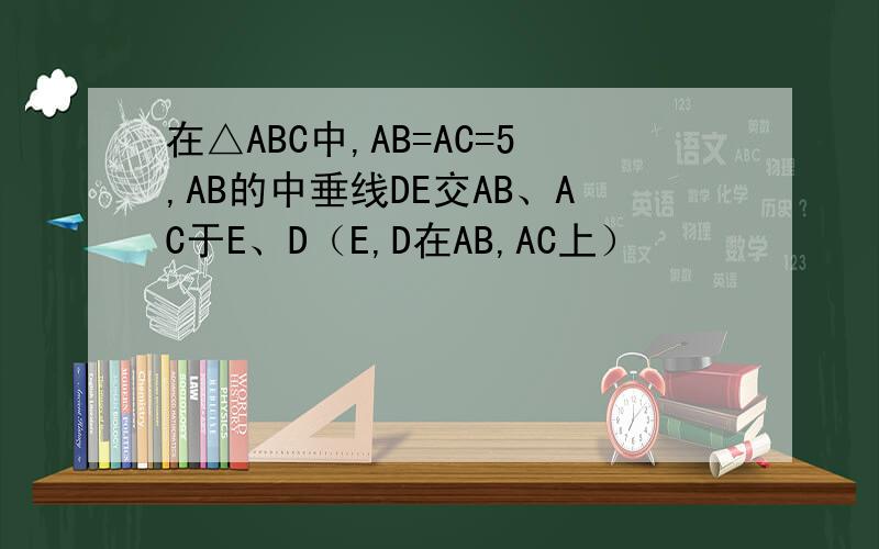 在△ABC中,AB=AC=5,AB的中垂线DE交AB、AC于E、D（E,D在AB,AC上）