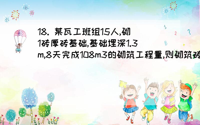 18. 某瓦工班组15人,砌1砖厚砖基础,基础埋深1.3m,8天完成108m3的砌筑工程量,则砌筑砖基础的劳动定额是 .