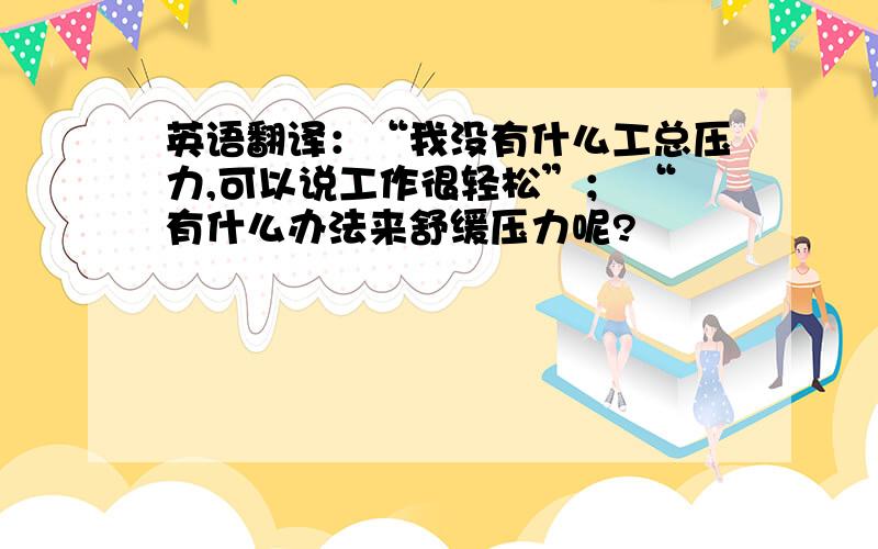 英语翻译：“我没有什么工总压力,可以说工作很轻松”； “有什么办法来舒缓压力呢?