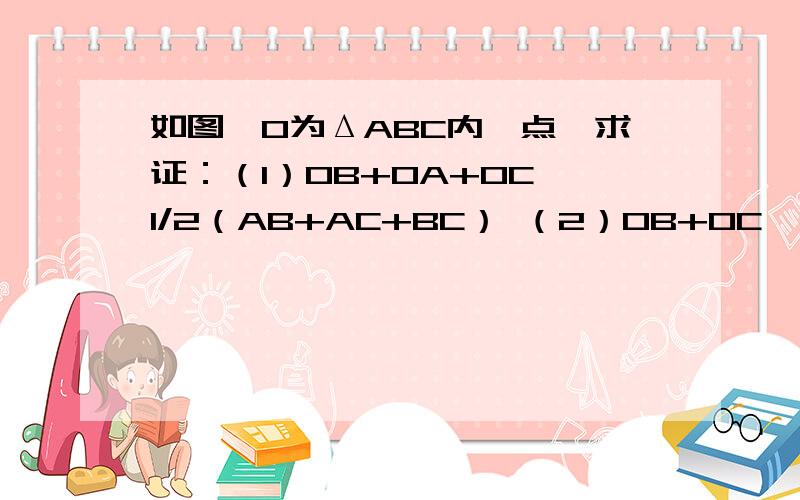 如图,O为ΔABC内一点,求证：（1）OB+OA+OC＞1/2（AB+AC+BC） （2）OB+OC＜AB+AC