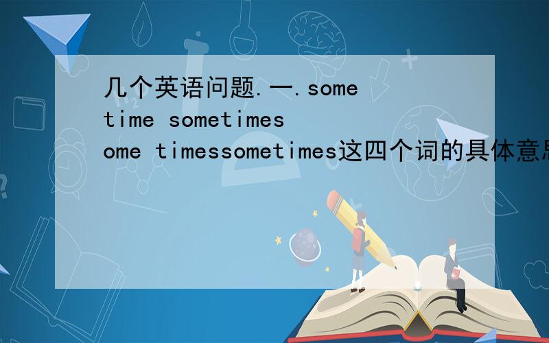 几个英语问题.一.some time sometimesome timessometimes这四个词的具体意思有什么不同