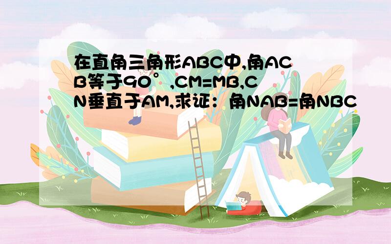 在直角三角形ABC中,角ACB等于90°,CM=MB,CN垂直于AM,求证：角NAB=角NBC