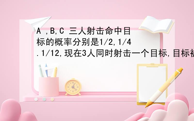 A ,B,C 三人射击命中目标的概率分别是1/2,1/4.1/12,现在3人同时射击一个目标,目标被击中的概率是（